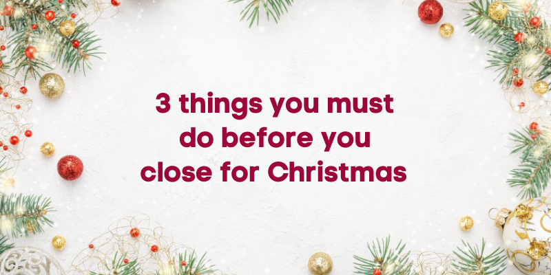 3 Things you must do before you close for Christmas